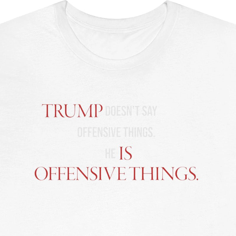 Trump doesn't say offensive things. Trump is offensive things.