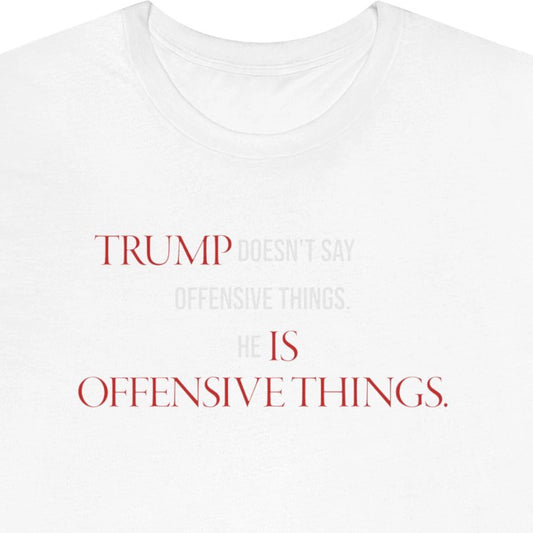 Trump doesn't say offensive things. Trump is offensive things.